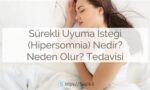Sürekli Uyuma İsteği (Hipersomnia): Nedir? Neden Olur? Belirtileri, Tedavisi